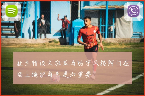 杜兰特谈文班亚马防守风格阿门在场上掩护角色更加重要