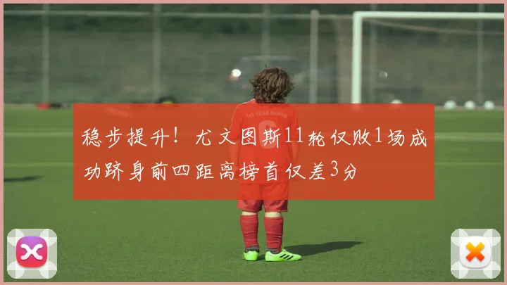 稳步提升！尤文图斯11轮仅败1场成功跻身前四距离榜首仅差3分
