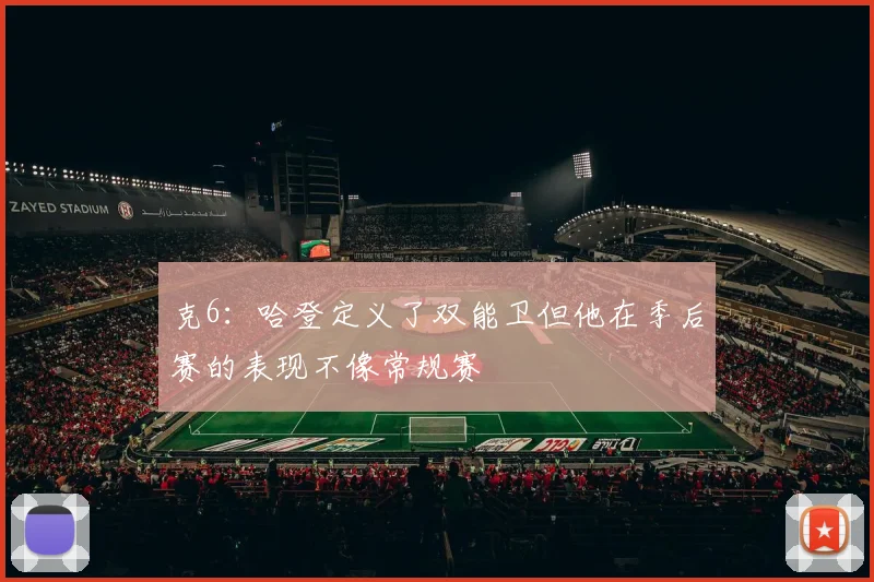 克6：哈登定义了双能卫但他在季后赛的表现不像常规赛