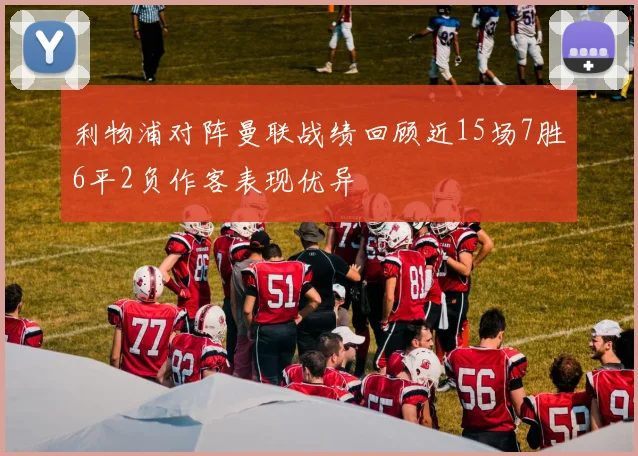 利物浦对阵曼联战绩回顾近15场7胜6平2负作客表现优异