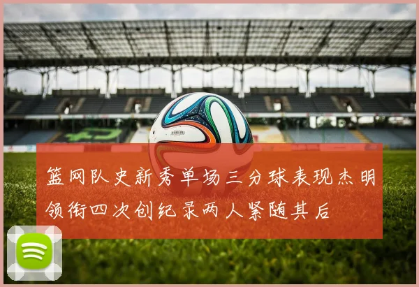 篮网队史新秀单场三分球表现杰明领衔四次创纪录两人紧随其后