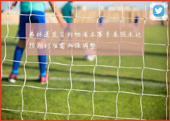 弗林蓬直言利物浦本赛季表现未达预期标准需加强调整