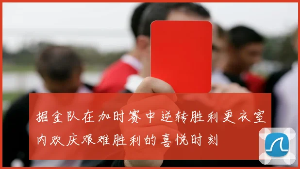 掘金队在加时赛中逆转胜利更衣室内欢庆艰难胜利的喜悦时刻