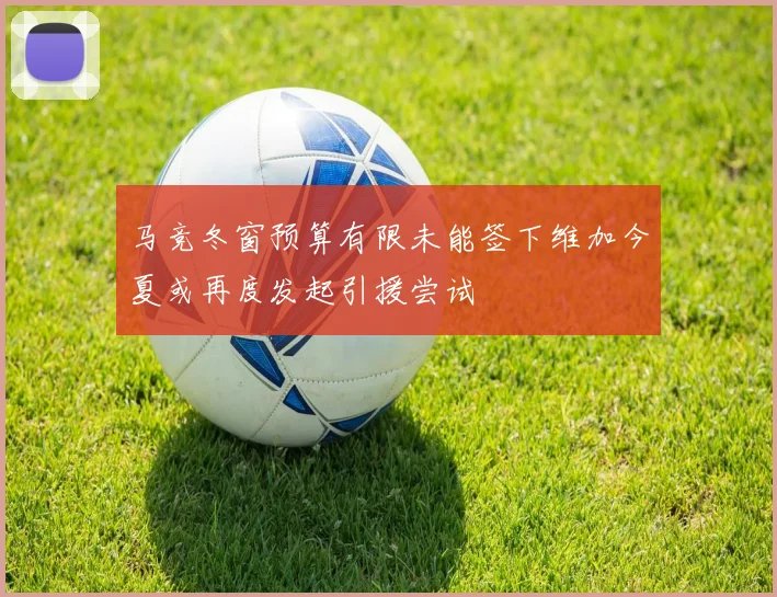 马竞冬窗预算有限未能签下维加今夏或再度发起引援尝试